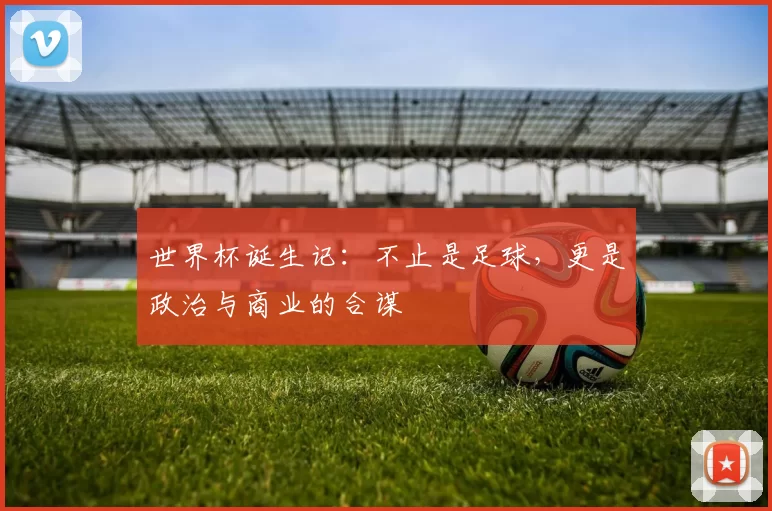 世界杯诞生记：不止是足球，更是政治与商业的合谋