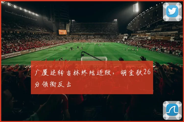 广厦逆转吉林终结连败，胡金秋26分领衔反击