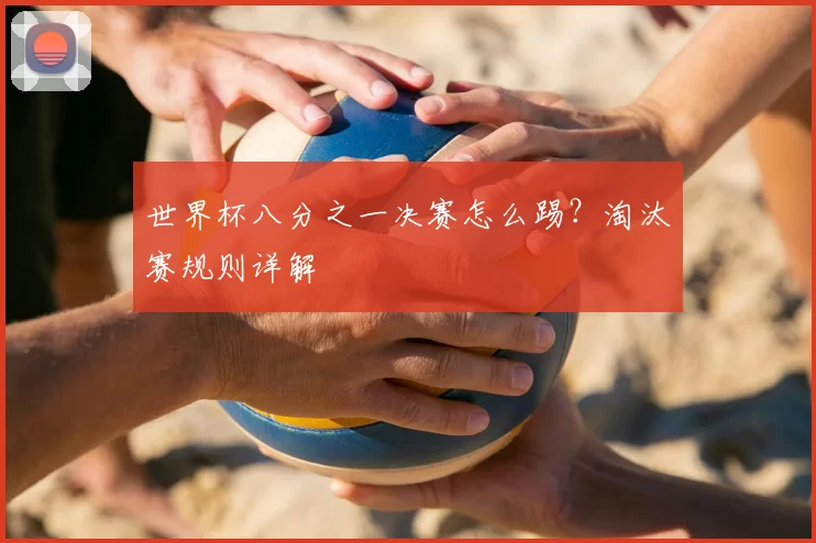 世界杯八分之一决赛怎么踢？淘汰赛规则详解